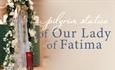 Pilgrim Virgin of Our Lady of Fatima - Dates and Locations Details Below