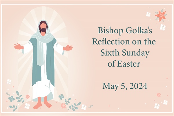 Bishop Golka's Reflection on the Sixth Sunday of Easter